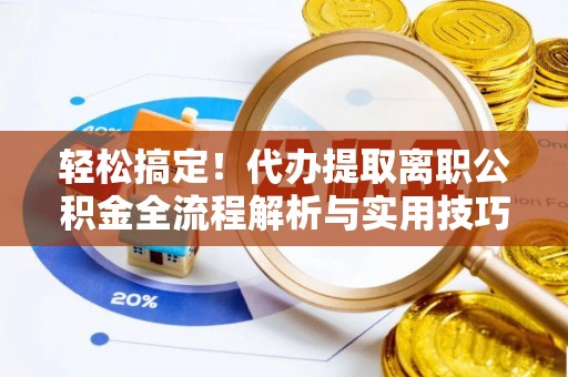 乾县轻松搞定！代办提取离职公积金全流程解析与实用技巧