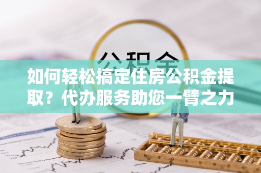 乾县如何轻松搞定住房公积金提取？代办服务助您一臂之力