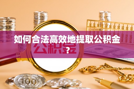 乾县如何合法高效地提取公积金？
