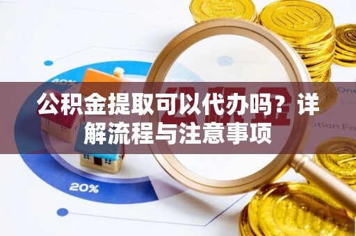 乾县公积金提取可以代办吗？详解流程与注意事项