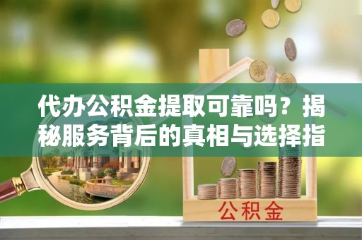 乾县代办公积金提取可靠吗？揭秘服务背后的真相与选择指南