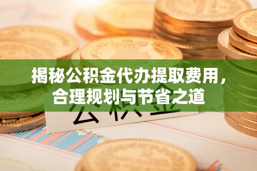 乾县揭秘公积金代办提取费用，合理规划与节省之道