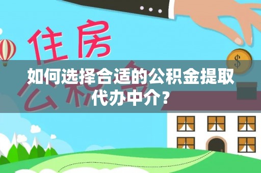 乾县如何选择合适的公积金提取代办中介？