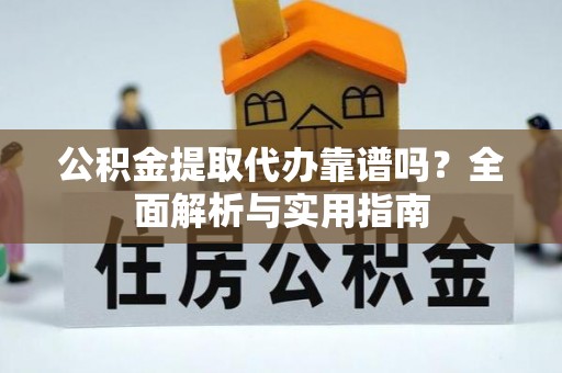 乾县公积金提取代办靠谱吗？全面解析与实用指南