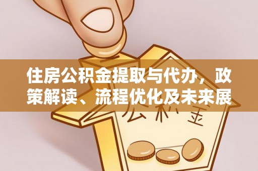 乾县住房公积金提取与代办，政策解读、流程优化及未来展望