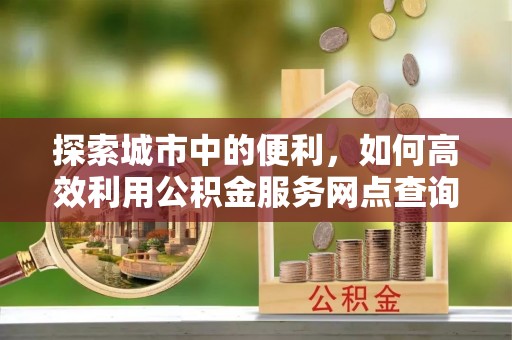 乾县探索城市中的便利，如何高效利用公积金服务网点查询