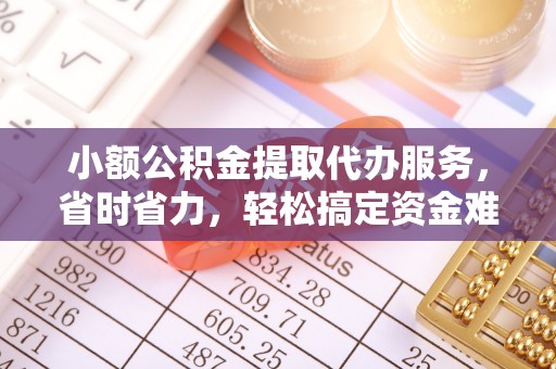 乾县小额公积金提取代办服务，省时省力，轻松搞定资金难题