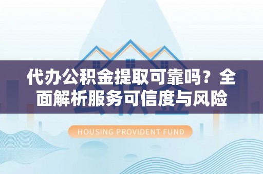 乾县代办公积金提取可靠吗？全面解析服务可信度与风险