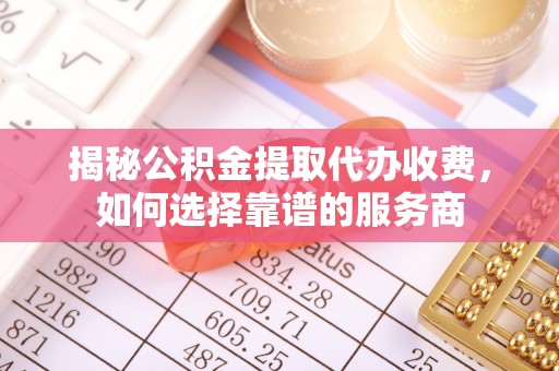 乾县揭秘公积金提取代办收费，如何选择靠谱的服务商