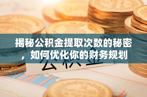 乾县揭秘公积金提取次数的秘密，如何优化你的财务规划
