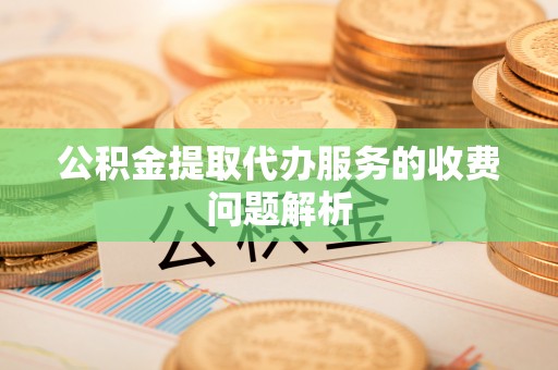 乾县公积金提取代办服务的收费问题解析