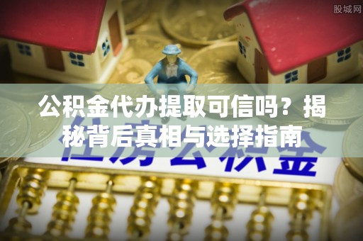 乾县公积金代办提取可信吗？揭秘背后真相与选择指南