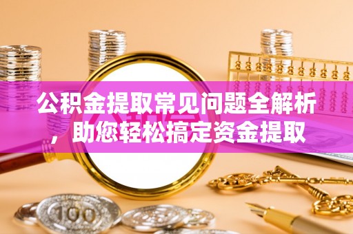 乾县公积金提取常见问题全解析，助您轻松搞定资金提取
