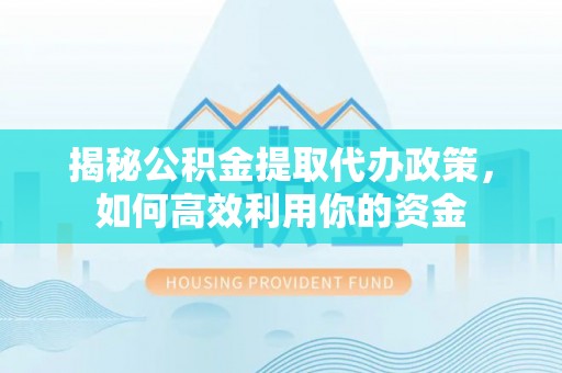 乾县揭秘公积金提取代办政策，如何高效利用你的资金