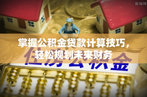乾县掌握公积金贷款计算技巧，轻松规划未来财务
