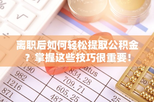 乾县离职后如何轻松提取公积金？掌握这些技巧很重要！