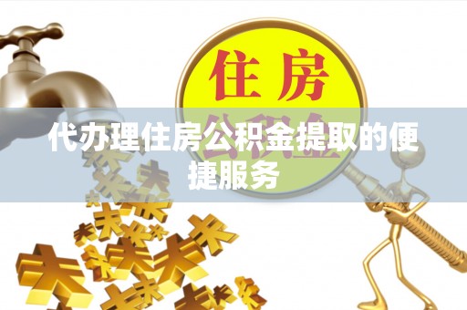 乾县代办理住房公积金提取的便捷服务