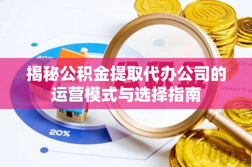 乾县揭秘公积金提取代办公司的运营模式与选择指南