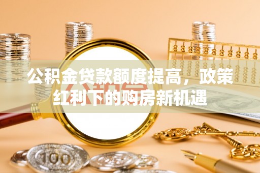 乾县公积金贷款额度提高，政策红利下的购房新机遇