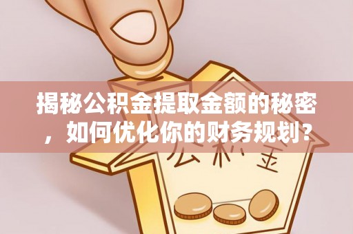 乾县揭秘公积金提取金额的秘密，如何优化你的财务规划？