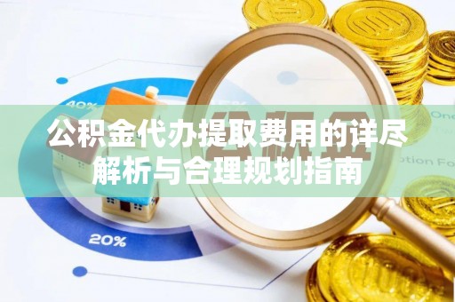 乾县公积金代办提取费用的详尽解析与合理规划指南