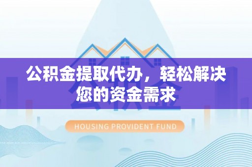 乾县公积金提取代办，轻松解决您的资金需求