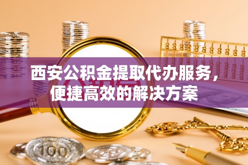 乾县西安公积金提取代办服务，便捷高效的解决方案