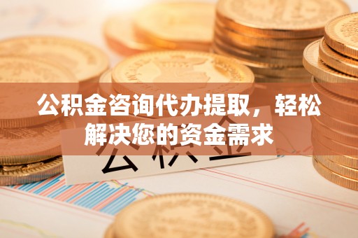 乾县公积金咨询代办提取，轻松解决您的资金需求