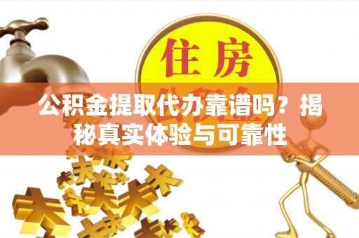 乾县公积金提取代办靠谱吗？揭秘真实体验与可靠性