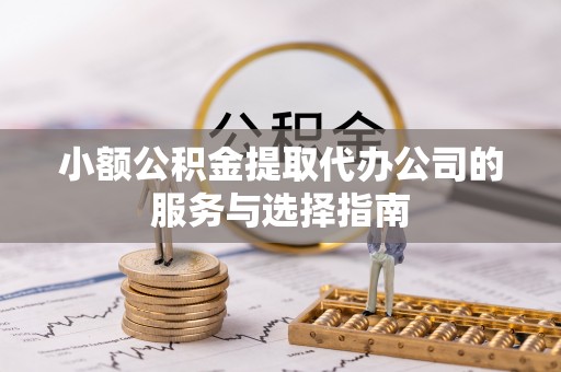 乾县小额公积金提取代办公司的服务与选择指南