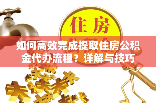 乾县如何高效完成提取住房公积金代办流程？详解与技巧
