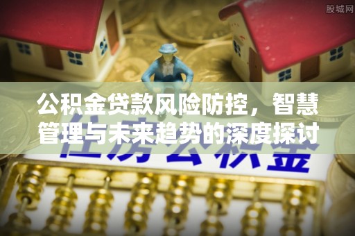 乾县公积金贷款风险防控，智慧管理与未来趋势的深度探讨