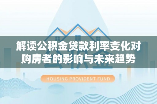 乾县解读公积金贷款利率变化对购房者的影响与未来趋势