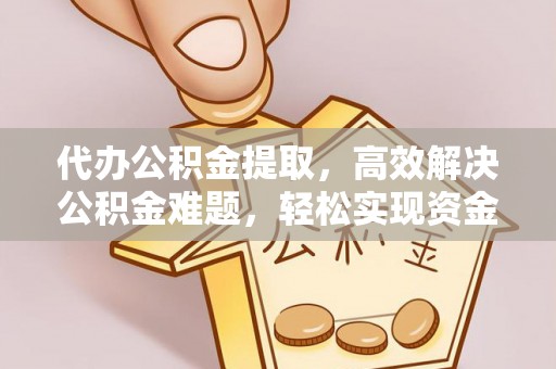 乾县代办公积金提取，高效解决公积金难题，轻松实现资金自由