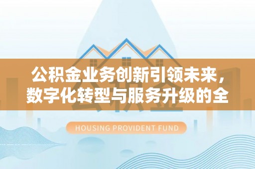 乾县公积金业务创新引领未来，数字化转型与服务升级的全新篇章