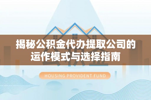 乾县揭秘公积金代办提取公司的运作模式与选择指南