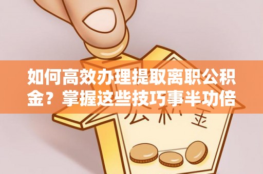 乾县如何高效办理提取离职公积金？掌握这些技巧事半功倍