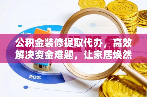 乾县公积金装修提取代办，高效解决资金难题，让家居焕然一新