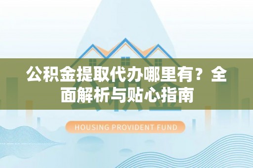 乾县公积金提取代办哪里有？全面解析与贴心指南