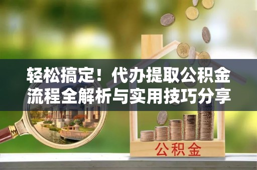乾县轻松搞定！代办提取公积金流程全解析与实用技巧分享