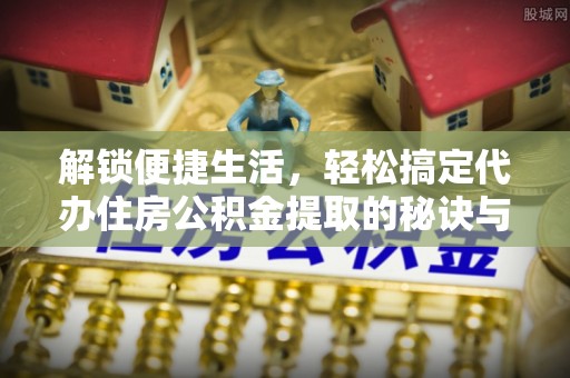 乾县解锁便捷生活，轻松搞定代办住房公积金提取的秘诀与技巧