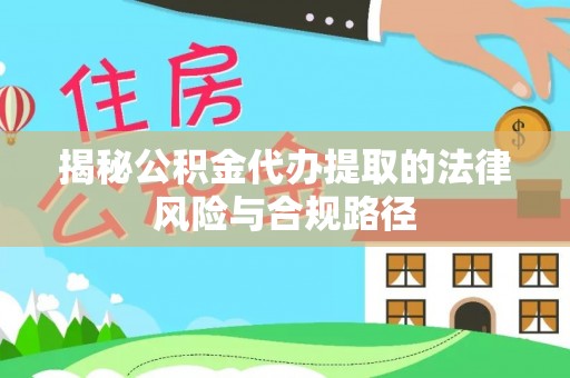 乾县揭秘公积金代办提取的法律风险与合规路径