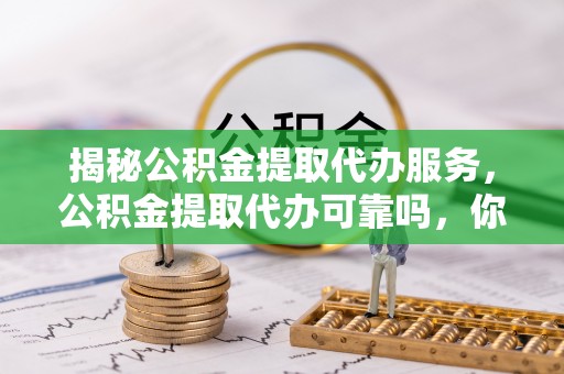 乾县揭秘公积金提取代办服务，公积金提取代办可靠吗，你需要知道的真相