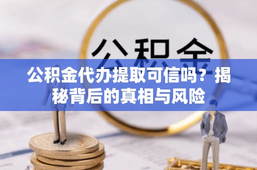 乾县公积金代办提取可信吗？揭秘背后的真相与风险