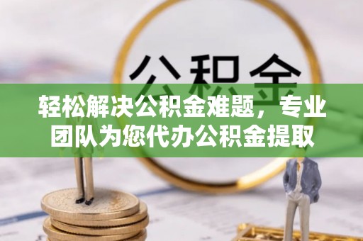 乾县轻松解决公积金难题，专业团队为您代办公积金提取