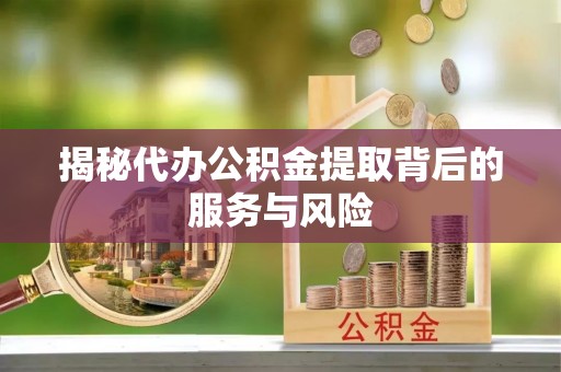 乾县揭秘代办公积金提取背后的服务与风险
