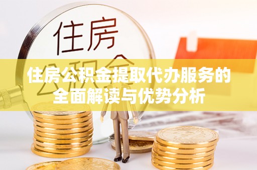 乾县住房公积金提取代办服务的全面解读与优势分析