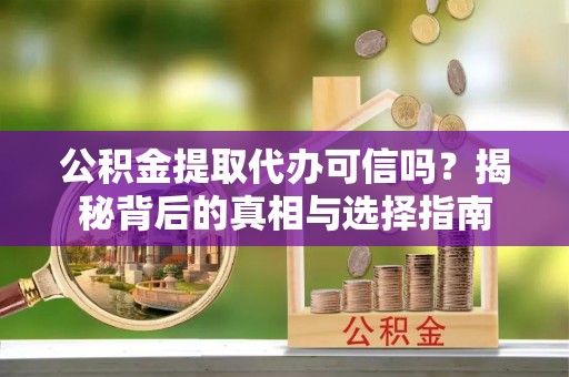乾县公积金提取代办可信吗？揭秘背后的真相与选择指南