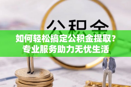 乾县如何轻松搞定公积金提取？专业服务助力无忧生活