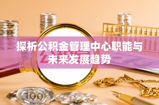 乾县探析公积金管理中心职能与未来发展趋势